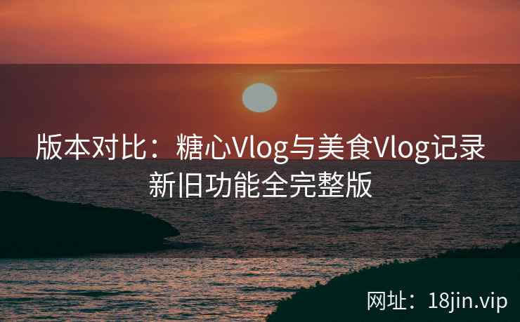 版本对比：糖心Vlog与美食Vlog记录新旧功能全完整版