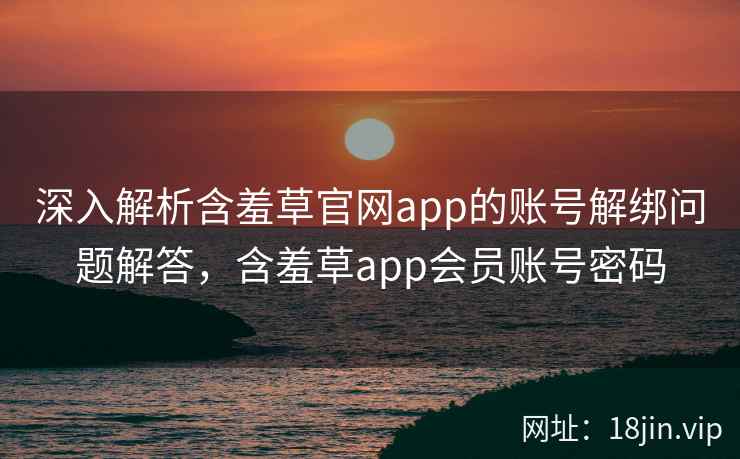 深入解析含羞草官网app的账号解绑问题解答，含羞草app会员账号密码