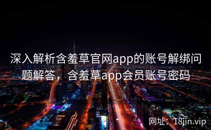 深入解析含羞草官网app的账号解绑问题解答，含羞草app会员账号密码