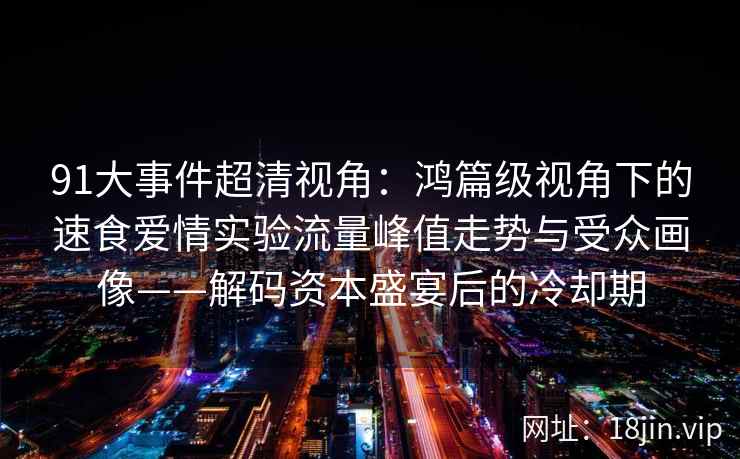 91大事件超清视角：鸿篇级视角下的速食爱情实验流量峰值走势与受众画像——解码资本盛宴后的冷却期