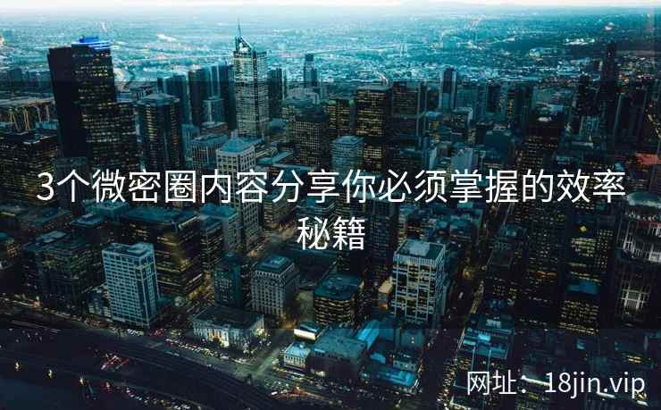 3个微密圈内容分享你必须掌握的效率秘籍