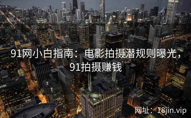 91网小白指南：电影拍摄潜规则曝光，91拍摄赚钱