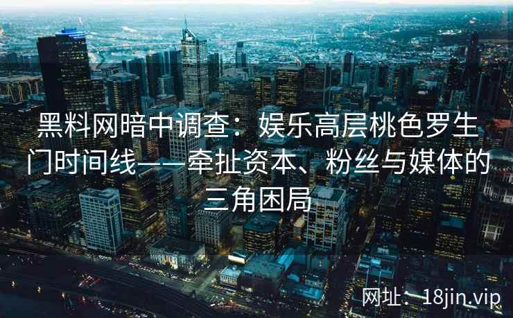 黑料网暗中调查：娱乐高层桃色罗生门时间线——牵扯资本、粉丝与媒体的三角困局