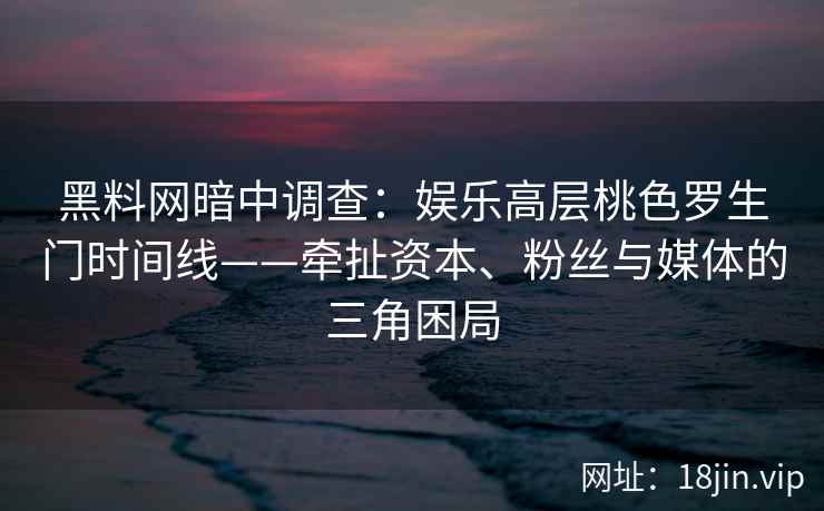 黑料网暗中调查：娱乐高层桃色罗生门时间线——牵扯资本、粉丝与媒体的三角困局
