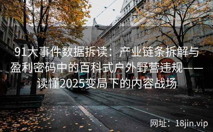 91大事件数据拆读：产业链条拆解与盈利密码中的百科式户外野营违规——读懂2025变局下的内容战场