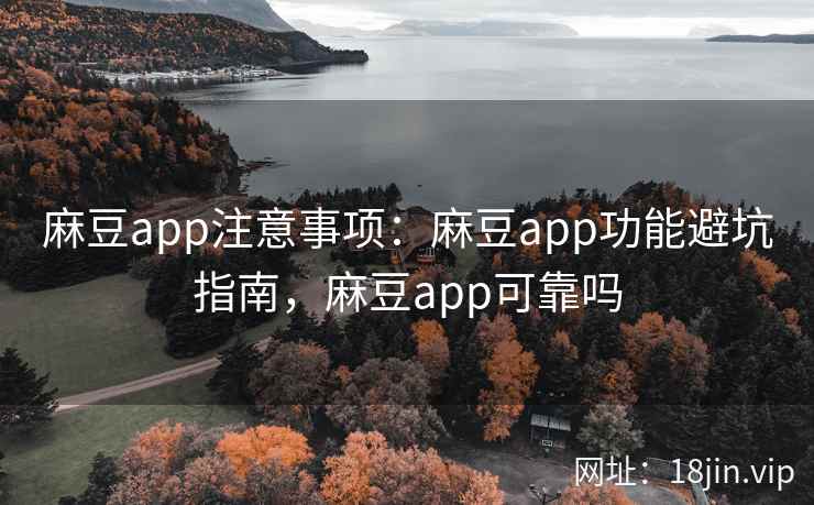 麻豆app注意事项：麻豆app功能避坑指南，麻豆app可靠吗