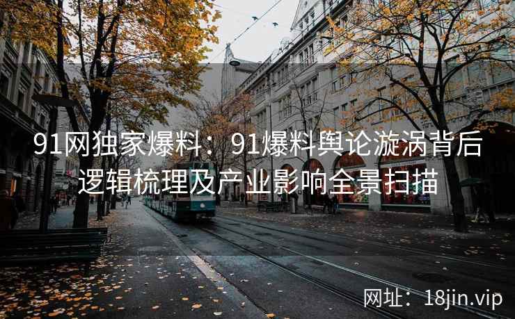 91网独家爆料：91爆料舆论漩涡背后逻辑梳理及产业影响全景扫描