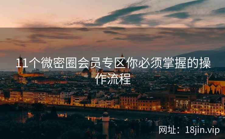 11个微密圈会员专区你必须掌握的操作流程