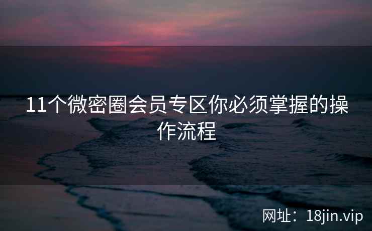 11个微密圈会员专区你必须掌握的操作流程