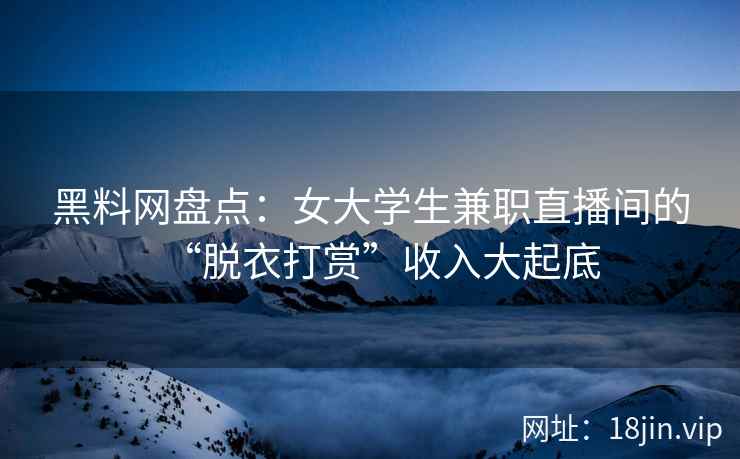 黑料网盘点：女大学生兼职直播间的“脱衣打赏”收入大起底