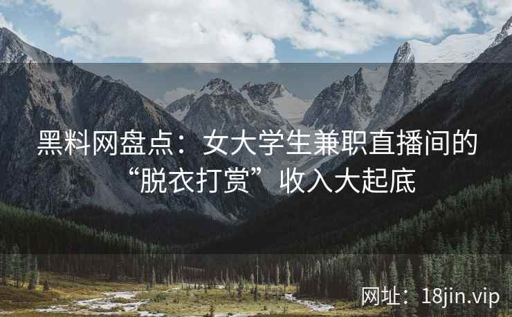 黑料网盘点：女大学生兼职直播间的“脱衣打赏”收入大起底