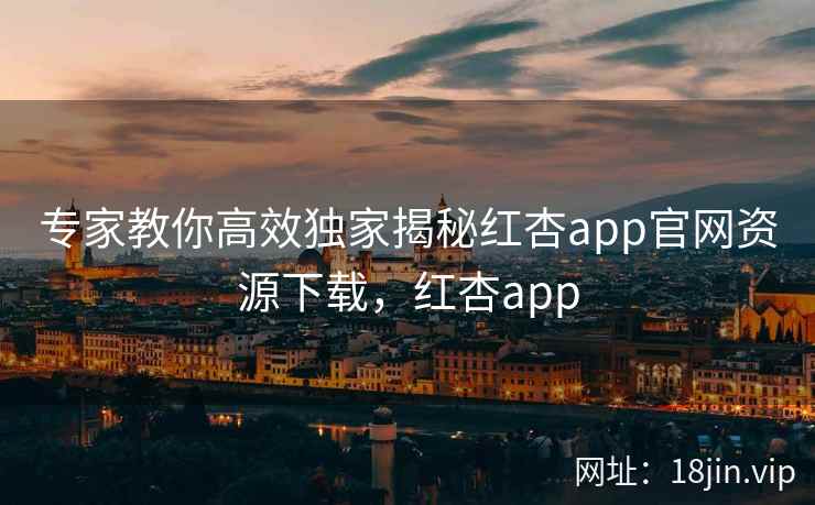 专家教你高效独家揭秘红杏app官网资源下载，红杏app  第1张