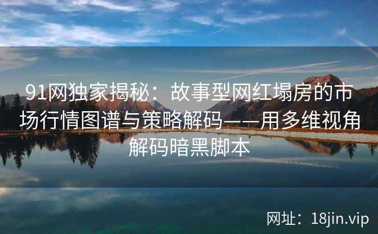 91网独家揭秘：故事型网红塌房的市场行情图谱与策略解码——用多维视角解码暗黑脚本