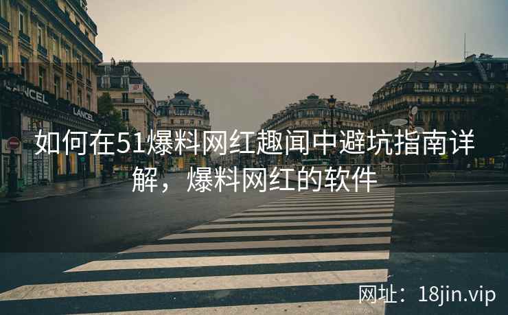 如何在51爆料网红趣闻中避坑指南详解，爆料网红的软件  第2张