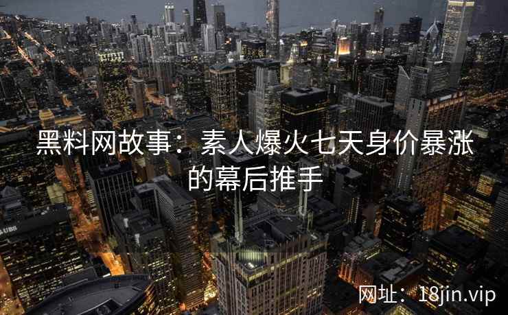 黑料网故事：素人爆火七天身价暴涨的幕后推手