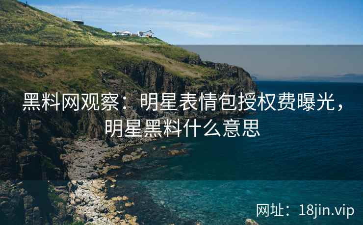 黑料网观察：明星表情包授权费曝光，明星黑料什么意思