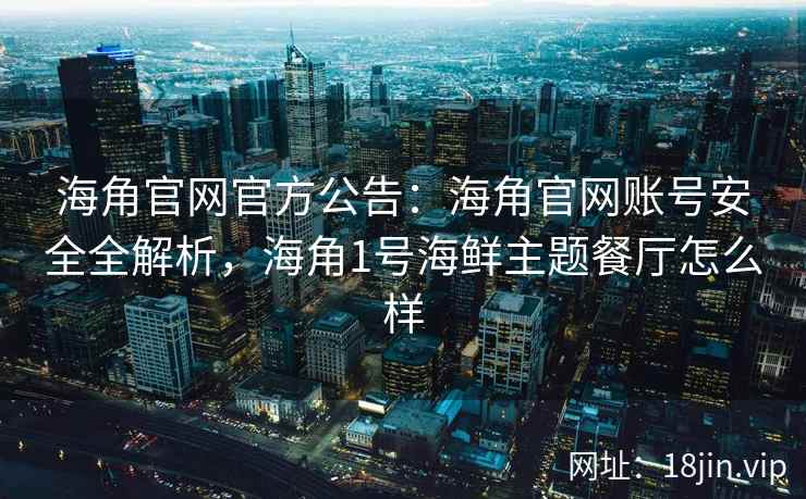海角官网官方公告：海角官网账号安全全解析，海角1号海鲜主题餐厅怎么样  第2张