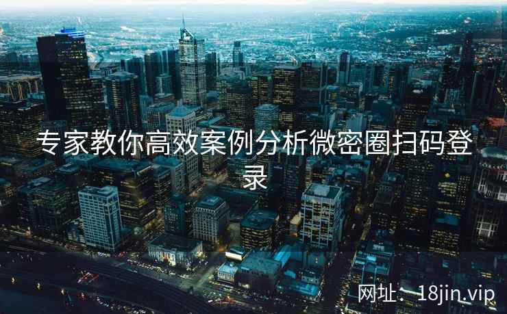 专家教你高效案例分析微密圈扫码登录