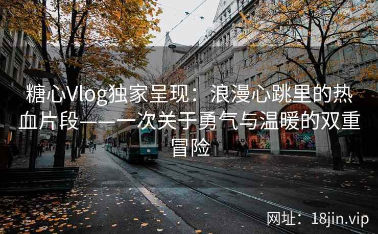 糖心Vlog独家呈现：浪漫心跳里的热血片段——一次关于勇气与温暖的双重冒险  第1张