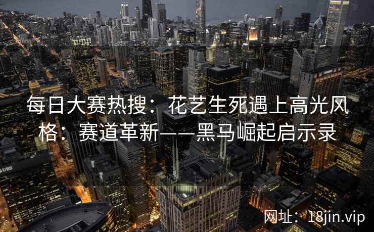 每日大赛热搜：花艺生死遇上高光风格：赛道革新——黑马崛起启示录  第2张