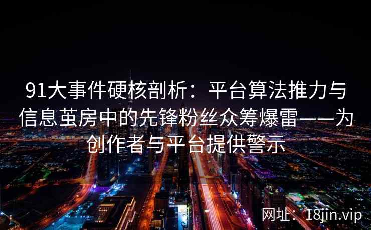 91大事件硬核剖析：平台算法推力与信息茧房中的先锋粉丝众筹爆雷——为创作者与平台提供警示