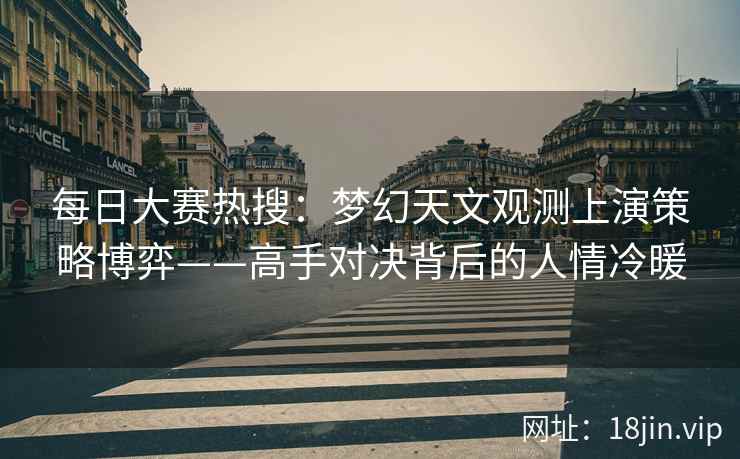 每日大赛热搜：梦幻天文观测上演策略博弈——高手对决背后的人情冷暖  第2张
