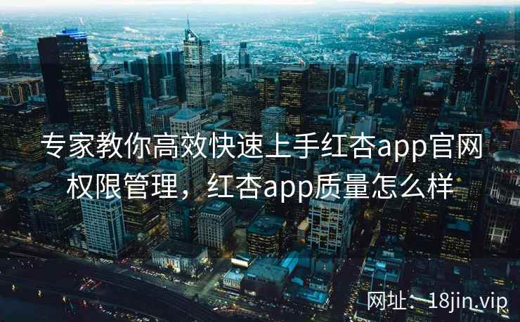专家教你高效快速上手红杏app官网权限管理，红杏app质量怎么样  第2张
