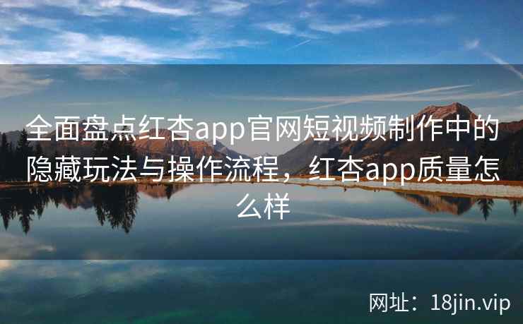 全面盘点红杏app官网短视频制作中的隐藏玩法与操作流程，红杏app质量怎么样  第2张