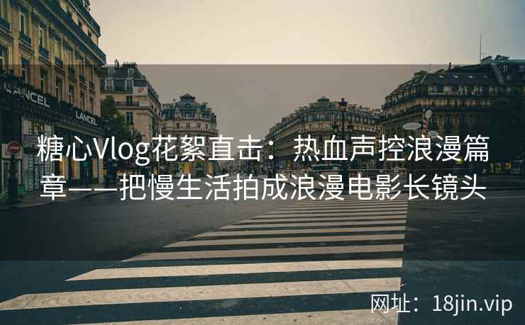 糖心Vlog花絮直击：热血声控浪漫篇章——把慢生活拍成浪漫电影长镜头