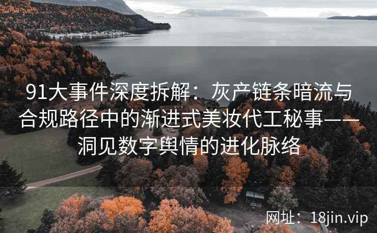 91大事件深度拆解：灰产链条暗流与合规路径中的渐进式美妆代工秘事——洞见数字舆情的进化脉络  第2张
