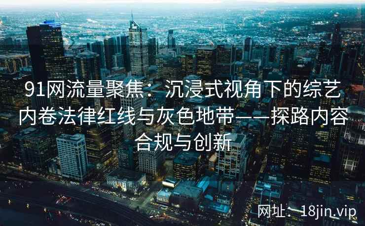 91网流量聚焦：沉浸式视角下的综艺内卷法律红线与灰色地带——探路内容合规与创新  第2张