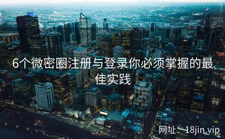 6个微密圈注册与登录你必须掌握的最佳实践