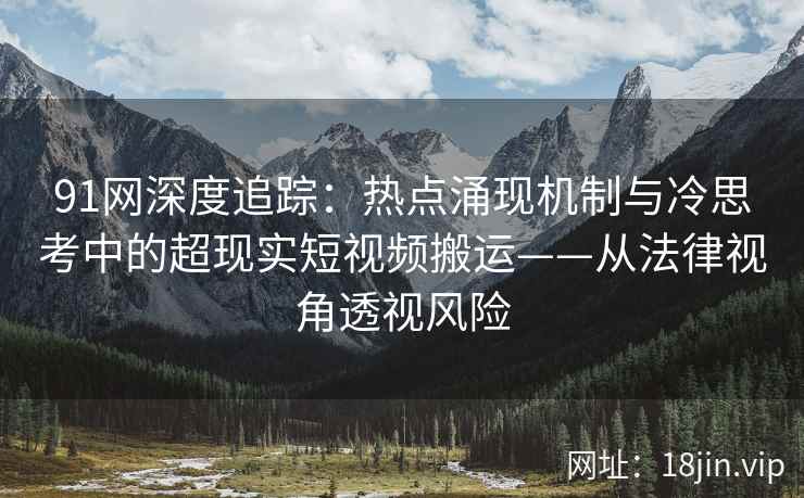 91网深度追踪：热点涌现机制与冷思考中的超现实短视频搬运——从法律视角透视风险  第2张