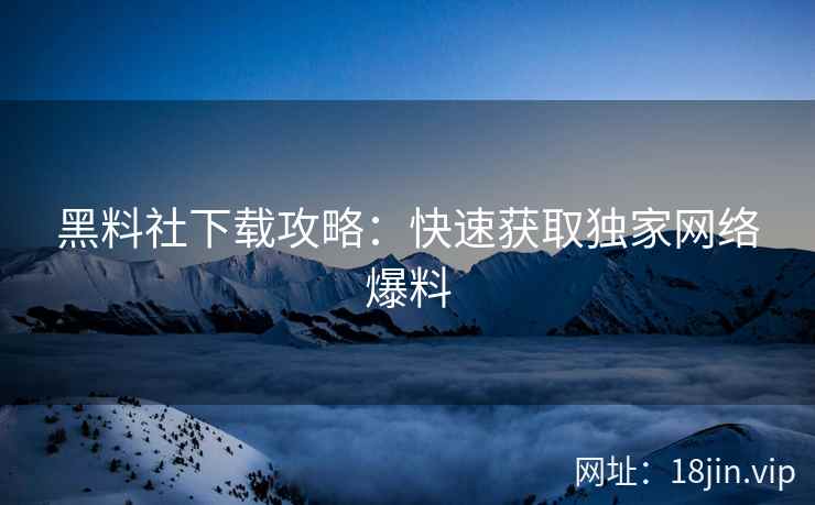 黑料社下载攻略：快速获取独家网络爆料