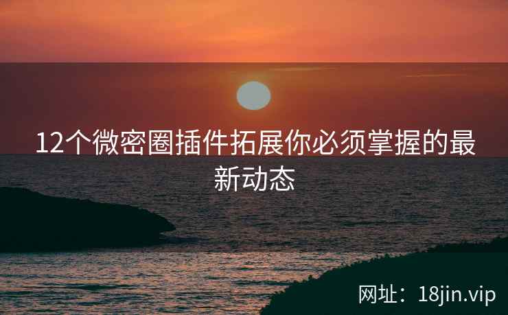 12个微密圈插件拓展你必须掌握的最新动态