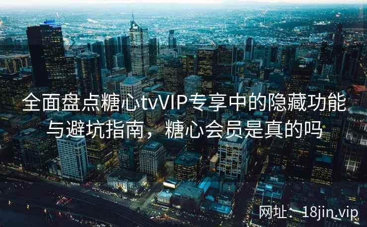 全面盘点糖心tvVIP专享中的隐藏功能与避坑指南，糖心会员是真的吗  第2张
