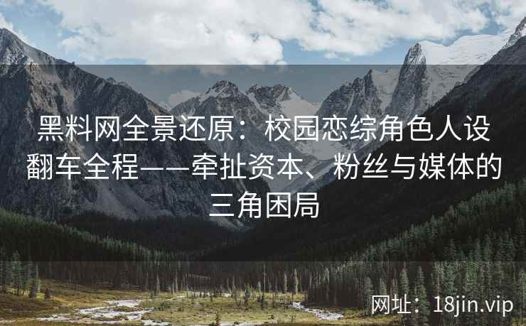 黑料网全景还原：校园恋综角色人设翻车全程——牵扯资本、粉丝与媒体的三角困局