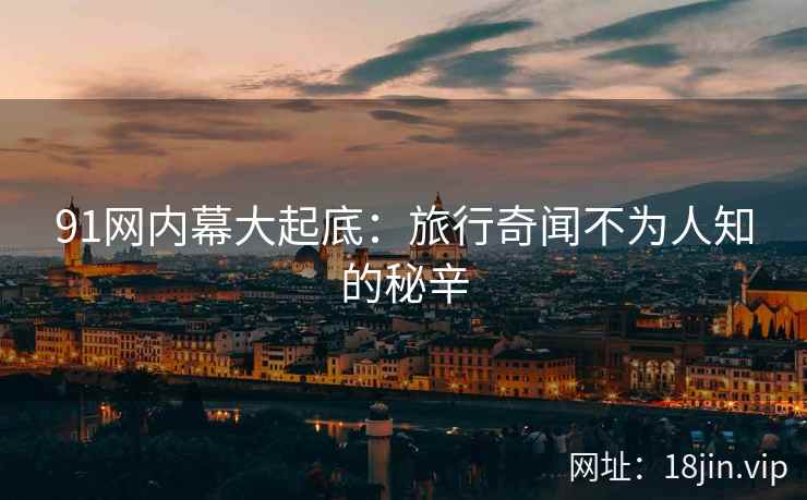 91网内幕大起底：旅行奇闻不为人知的秘辛