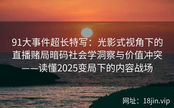 91大事件超长特写：光影式视角下的直播赌局暗码社会学洞察与价值冲突——读懂2025变局下的内容战场