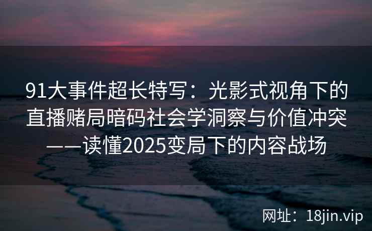 91大事件超长特写：光影式视角下的直播赌局暗码社会学洞察与价值冲突——读懂2025变局下的内容战场