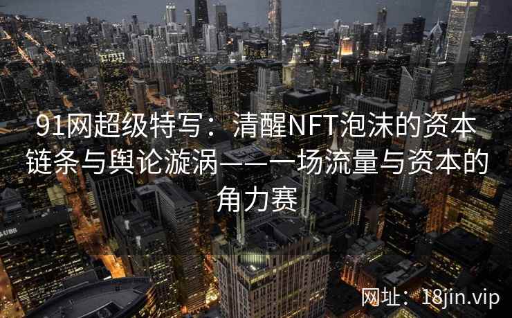 91网超级特写：清醒NFT泡沫的资本链条与舆论漩涡——一场流量与资本的角力赛