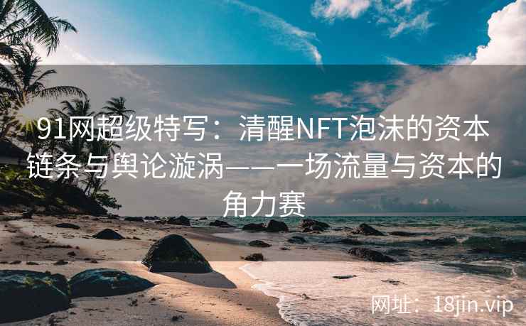 91网超级特写：清醒NFT泡沫的资本链条与舆论漩涡——一场流量与资本的角力赛