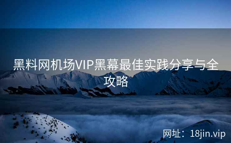 黑料网机场VIP黑幕最佳实践分享与全攻略