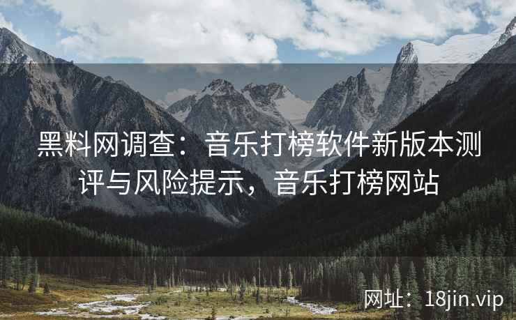 黑料网调查：音乐打榜软件新版本测评与风险提示，音乐打榜网站