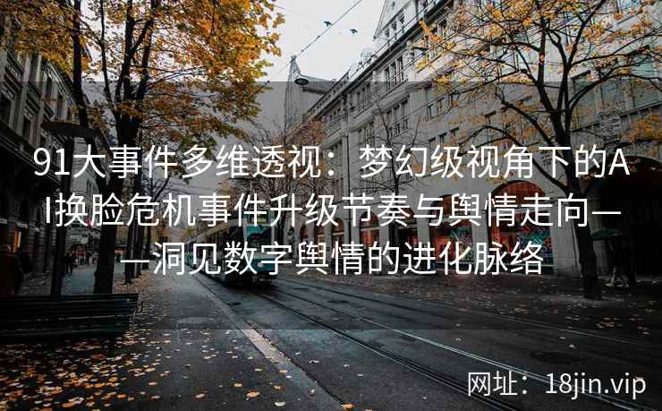 91大事件多维透视：梦幻级视角下的AI换脸危机事件升级节奏与舆情走向——洞见数字舆情的进化脉络