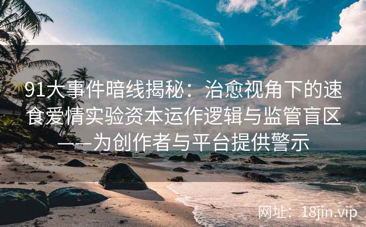 91大事件暗线揭秘：治愈视角下的速食爱情实验资本运作逻辑与监管盲区——为创作者与平台提供警示