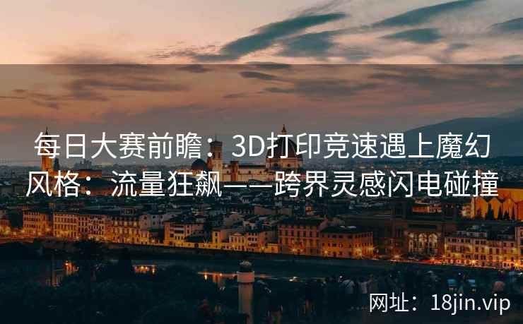 每日大赛前瞻：3D打印竞速遇上魔幻风格：流量狂飙——跨界灵感闪电碰撞