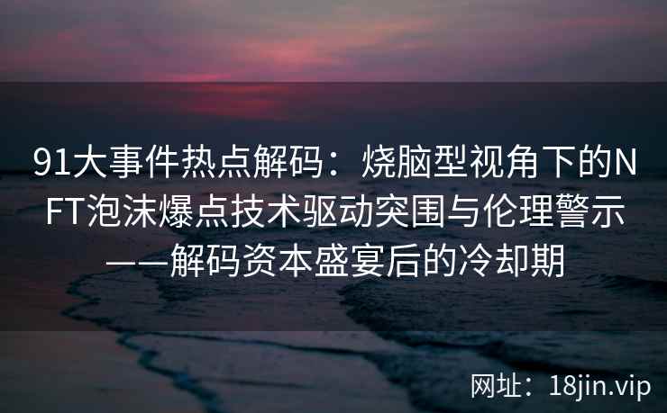 91大事件热点解码：烧脑型视角下的NFT泡沫爆点技术驱动突围与伦理警示——解码资本盛宴后的冷却期