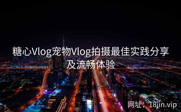 糖心Vlog宠物Vlog拍摄最佳实践分享及流畅体验  第2张