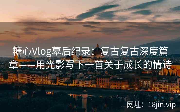 糖心Vlog幕后纪录：复古复古深度篇章——用光影写下一首关于成长的情诗